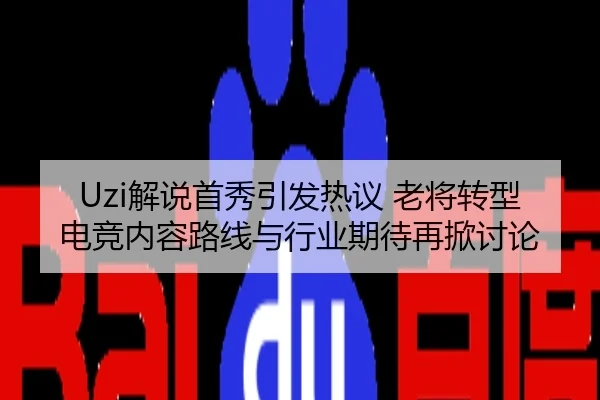 Uzi解说首秀引发热议 老将转型电竞内容路线与行业期待再掀讨论