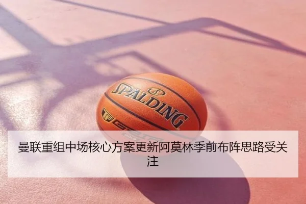 曼联重组中场核心方案更新阿莫林季前布阵思路受关注