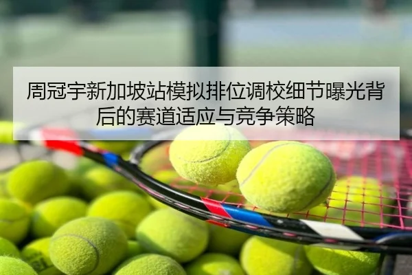 周冠宇新加坡站模拟排位调校细节曝光背后的赛道适应与竞争策略