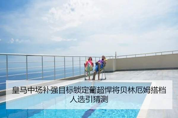 皇马中场补强目标锁定葡超悍将贝林厄姆搭档人选引猜测