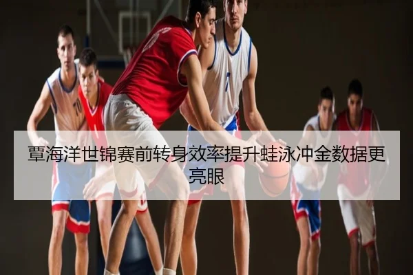 覃海洋世锦赛前转身效率提升蛙泳冲金数据更亮眼