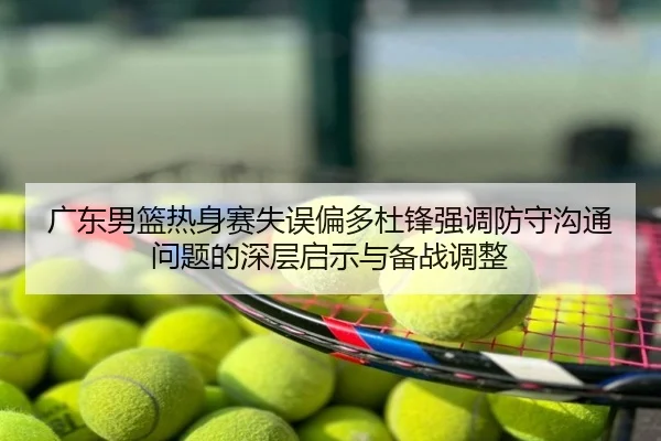 广东男篮热身赛失误偏多杜锋强调防守沟通问题的深层启示与备战调整