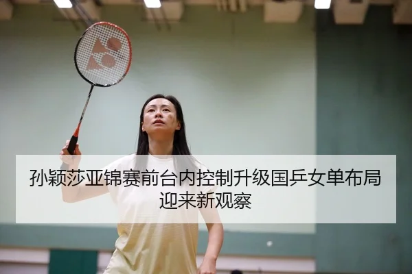 孙颖莎亚锦赛前台内控制升级国乒女单布局迎来新观察