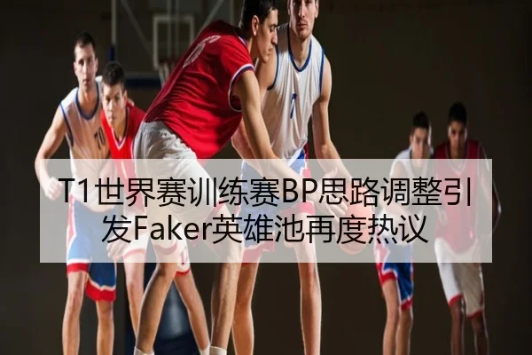 T1世界赛训练赛BP思路调整引发Faker英雄池再度热议