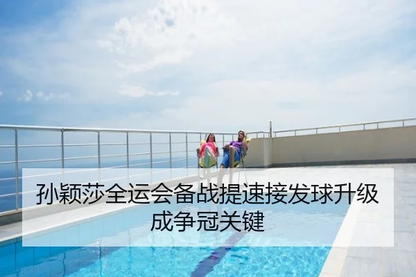 孙颖莎全运会备战提速接发球升级成争冠关键