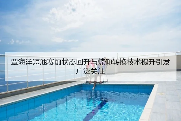 覃海洋短池赛前状态回升与蝶仰转换技术提升引发广泛关注