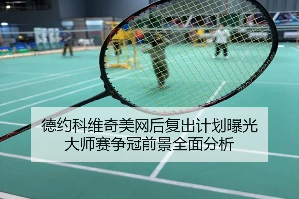 德约科维奇美网后复出计划曝光 大师赛争冠前景全面分析